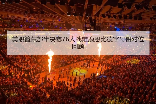 美职篮东部半决赛76人战雄鹿恩比德字母哥对位回顾