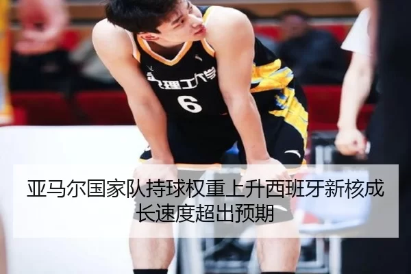 亚马尔国家队持球权重上升西班牙新核成长速度超出预期