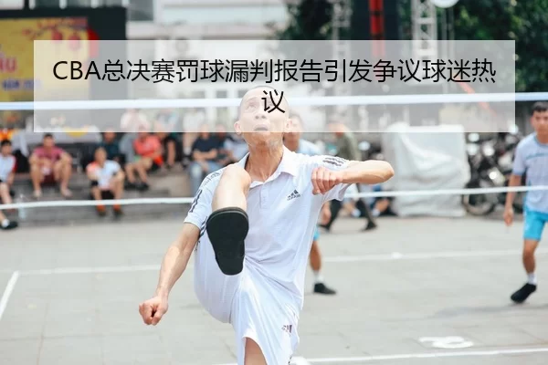 CBA总决赛罚球漏判报告引发争议球迷热议