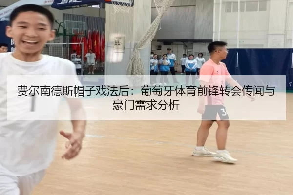 费尔南德斯帽子戏法后：葡萄牙体育前锋转会传闻与豪门需求分析